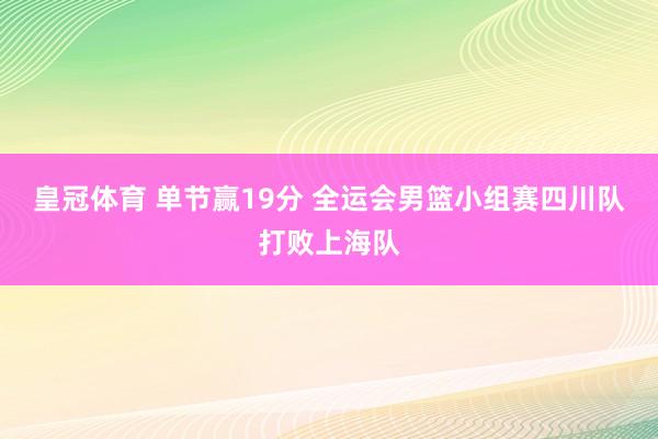 皇冠体育 单节赢19分 全运会男篮小组赛四川队打败上海队