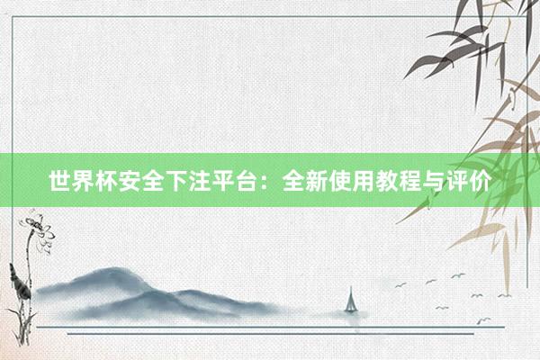 世界杯安全下注平台：全新使用教程与评价