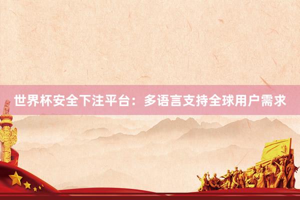 世界杯安全下注平台：多语言支持全球用户需求