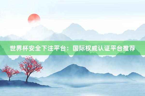 世界杯安全下注平台：国际权威认证平台推荐
