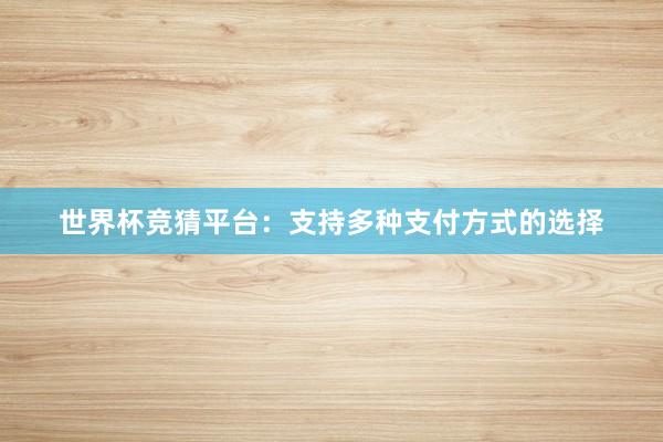 世界杯竞猜平台：支持多种支付方式的选择