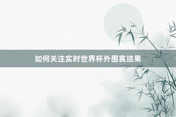 如何关注实时世界杯外围赛结果