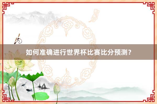 如何准确进行世界杯比赛比分预测？