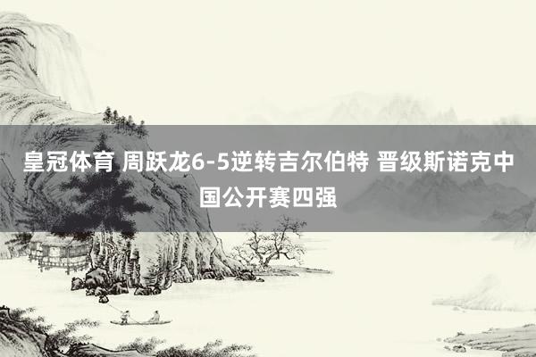 皇冠体育 周跃龙6-5逆转吉尔伯特 晋级斯诺克中国公开赛四强